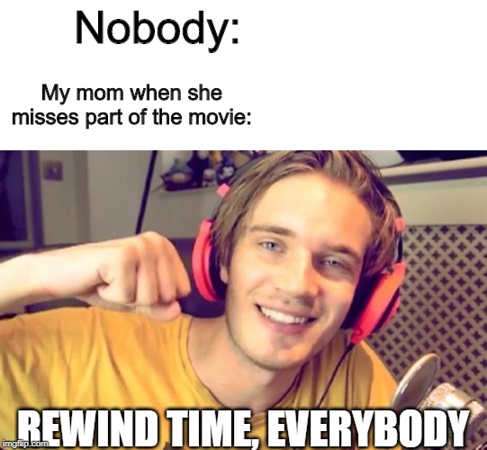 Pewdiepie | Nobody:; My mom when she misses part of the movie:; REWIND TIME, EVERYBODY | image tagged in pewdiepie | made w/ Imgflip meme maker