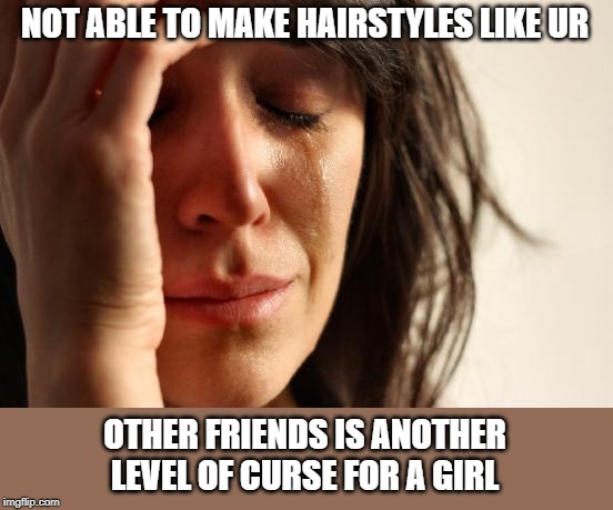 First World Problems Meme | NOT ABLE TO MAKE HAIRSTYLES LIKE UR; OTHER FRIENDS IS ANOTHER LEVEL OF CURSE FOR A GIRL | image tagged in memes,first world problems | made w/ Imgflip meme maker