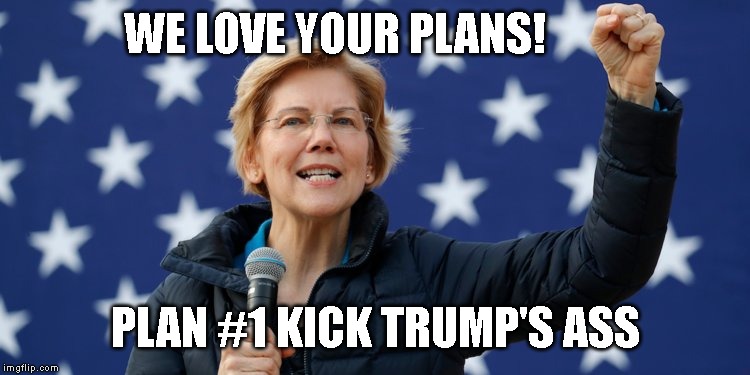 Elizabeth Warren for President 2020 | WE LOVE YOUR PLANS! PLAN #1 KICK TRUMP'S ASS | image tagged in elizabeth warren,warren 2020,election 2020,president,woman power,i've got a plan | made w/ Imgflip meme maker