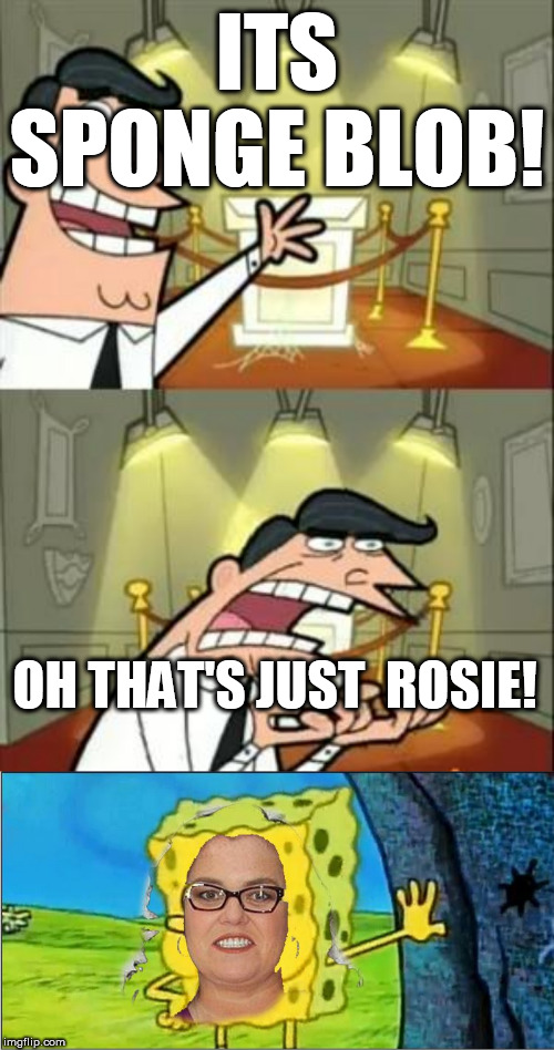 It  Feels  like an   Abomination  to  SPONGE BOB! | ITS SPONGE BLOB! OH THAT'S JUST  ROSIE! | image tagged in memes,this is where i'd put my trophy if i had one,rosie o'donnell,spongebob,the blob,aaaaahhhhhhhh | made w/ Imgflip meme maker