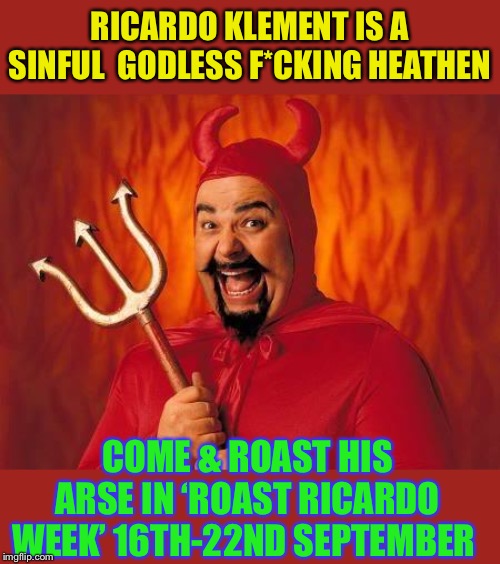 Roast Ricardo week September 16th - 22nd.He doesn’t believe in your saviour .. so get CROSS. | RICARDO KLEMENT IS A SINFUL  GODLESS F*CKING HEATHEN; COME & ROAST HIS ARSE IN ‘ROAST RICARDO WEEK’ 16TH-22ND SEPTEMBER | image tagged in funny satan,roast ricardo week,neo,memes,roasting,event | made w/ Imgflip meme maker