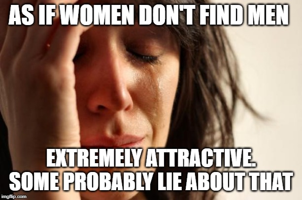 First World Problems Meme | AS IF WOMEN DON'T FIND MEN; EXTREMELY ATTRACTIVE. SOME PROBABLY LIE ABOUT THAT | image tagged in memes,first world problems | made w/ Imgflip meme maker