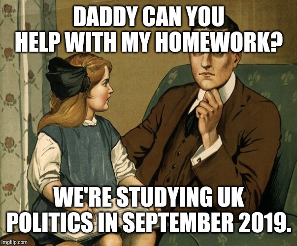 What did you do Daddy | DADDY CAN YOU HELP WITH MY HOMEWORK? WE'RE STUDYING UK POLITICS IN SEPTEMBER 2019. | image tagged in what did you do daddy | made w/ Imgflip meme maker