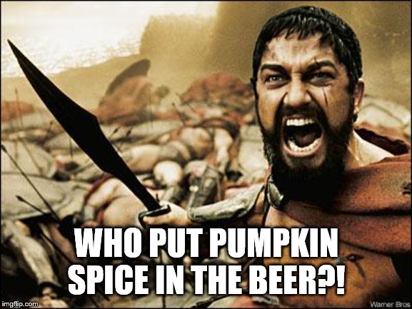 Who Put Pumpkin Spice in the Beer | WHO PUT PUMPKIN SPICE IN THE BEER?! | image tagged in spartan leonidas,pumpkin spice,pumpkin spice beer | made w/ Imgflip meme maker