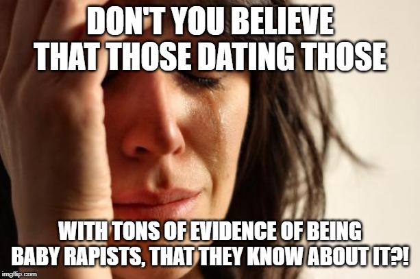 First World Problems Meme | DON'T YOU BELIEVE THAT THOSE DATING THOSE; WITH TONS OF EVIDENCE OF BEING BABY RAPISTS, THAT THEY KNOW ABOUT IT?! | image tagged in memes,first world problems | made w/ Imgflip meme maker