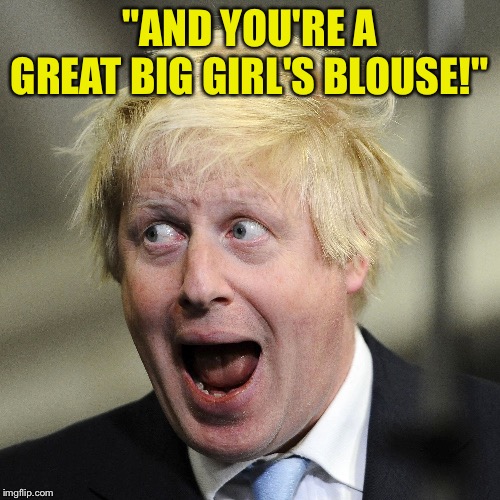 Boris gets insulting. | "AND YOU'RE A GREAT BIG GIRL'S BLOUSE!" | image tagged in boris johnson | made w/ Imgflip meme maker