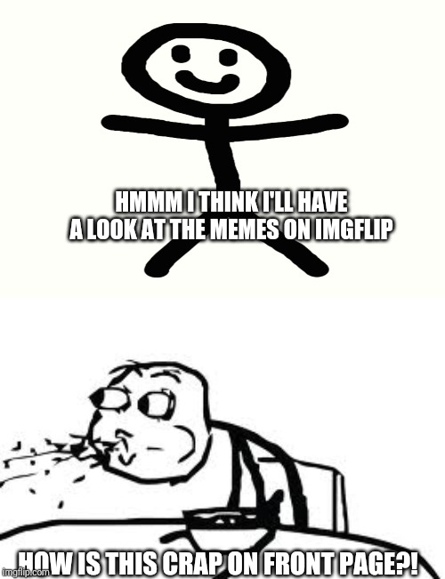 Joking, of course. Some of the stuff on there are good. |  HMMM I THINK I'LL HAVE A LOOK AT THE MEMES ON IMGFLIP; HOW IS THIS CRAP ON FRONT PAGE?! | image tagged in memes,cereal guy spitting,front page | made w/ Imgflip meme maker