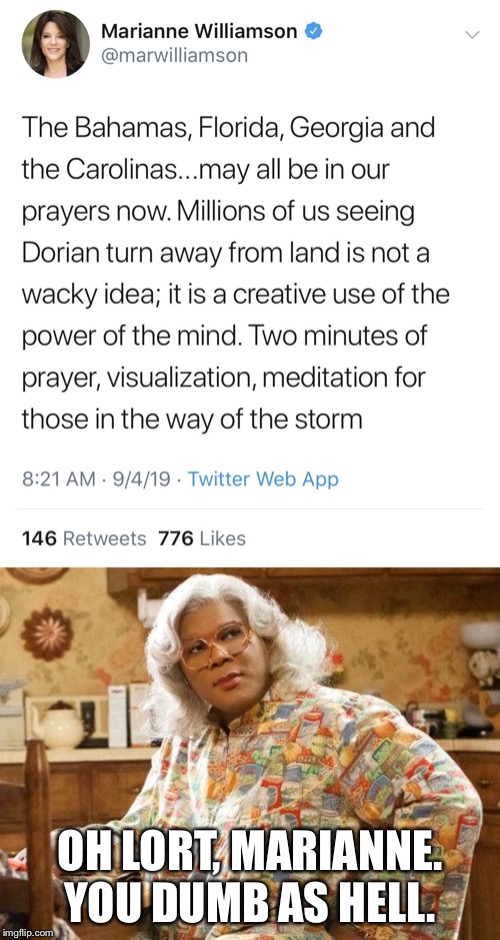 What Madea thinks of Marianne Williamson’s hurricane power of the mind | OH LORT, MARIANNE. YOU DUMB AS HELL. | image tagged in madea,marianne williamson hurricane tweet,memes,crazy,stupid,mind | made w/ Imgflip meme maker