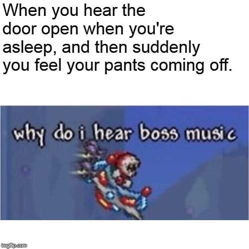 why do i hear boss music | When you hear the door open when you're asleep, and then suddenly you feel your pants coming off. | image tagged in why do i hear boss music,sexual assault,memes,dark humor | made w/ Imgflip meme maker