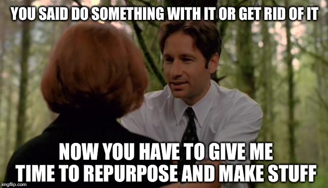 You did give me the option, just might not like the quality of the end result lol | YOU SAID DO SOMETHING WITH IT OR GET RID OF IT; NOW YOU HAVE TO GIVE ME TIME TO REPURPOSE AND MAKE STUFF | image tagged in mulder scully chill | made w/ Imgflip meme maker