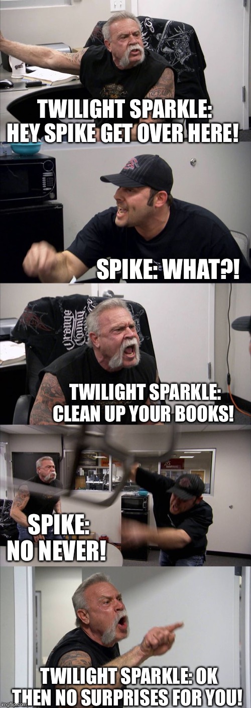 Twilight Sparkle tries to tell Spike to clean the books | TWILIGHT SPARKLE: HEY SPIKE GET OVER HERE! SPIKE: WHAT?! TWILIGHT SPARKLE: CLEAN UP YOUR BOOKS! SPIKE: NO NEVER! TWILIGHT SPARKLE: OK THEN NO SURPRISES FOR YOU! | image tagged in memes,american chopper argument,spike,twilight sparkle,mlp fim,my little pony | made w/ Imgflip meme maker