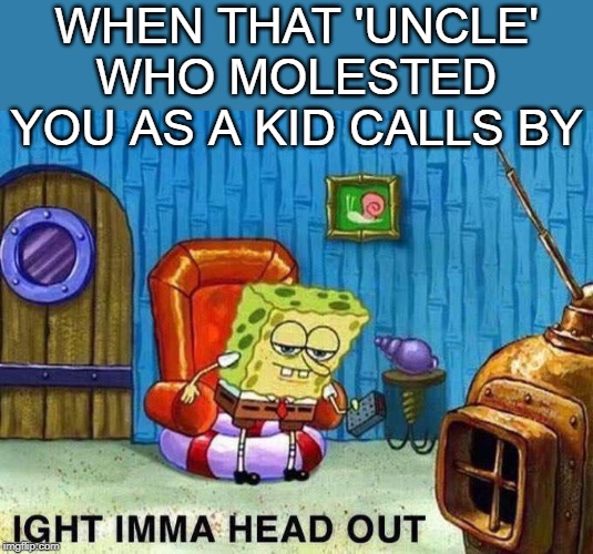 Imma head Out | WHEN THAT 'UNCLE' WHO MOLESTED YOU AS A KID CALLS BY | image tagged in imma head out | made w/ Imgflip meme maker