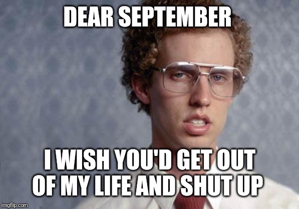 I jus can't wait until September is over for good for this decade | DEAR SEPTEMBER; I WISH YOU'D GET OUT OF MY LIFE AND SHUT UP | image tagged in napoleon dynamite,memes | made w/ Imgflip meme maker