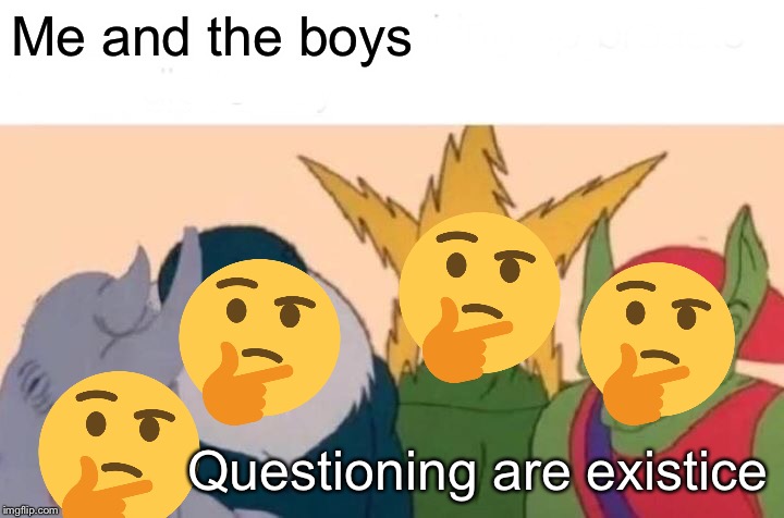 Me And The Boys Meme | Me and the boys; Questioning are existice | image tagged in memes,me and the boys | made w/ Imgflip meme maker