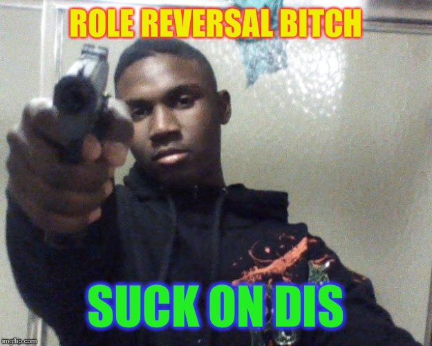 ghetto thug | ROLE REVERSAL B**CH SUCK ON DIS | image tagged in ghetto thug | made w/ Imgflip meme maker
