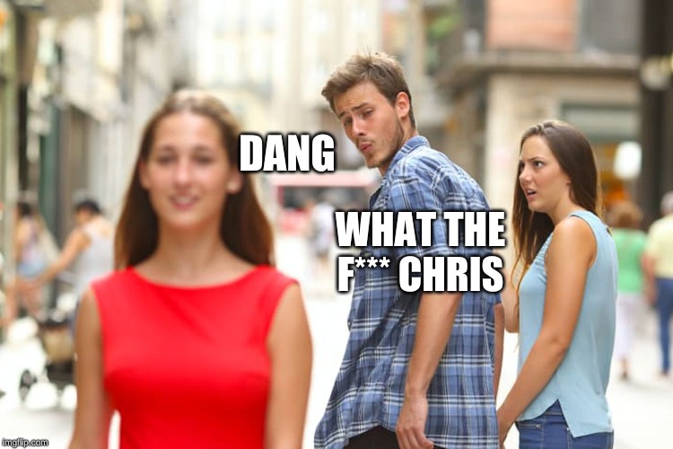 Distracted Boyfriend Meme | DANG; WHAT THE F*** CHRIS | image tagged in memes,distracted boyfriend | made w/ Imgflip meme maker