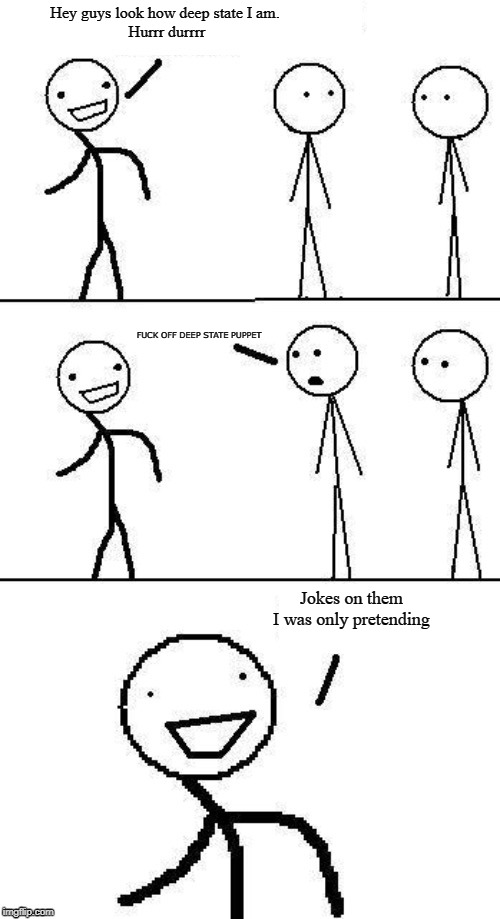 Jokes on you, I was only pretending | Hey guys look how deep state I am. 
Hurrr durrrr; FUCK OFF DEEP STATE PUPPET; Jokes on them I was only pretending | image tagged in jokes on you i was only pretending | made w/ Imgflip meme maker