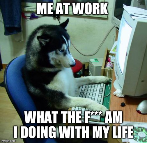 I Have No Idea What I Am Doing Meme | ME AT WORK; WHAT THE F*** AM I DOING WITH MY LIFE | image tagged in memes,i have no idea what i am doing | made w/ Imgflip meme maker