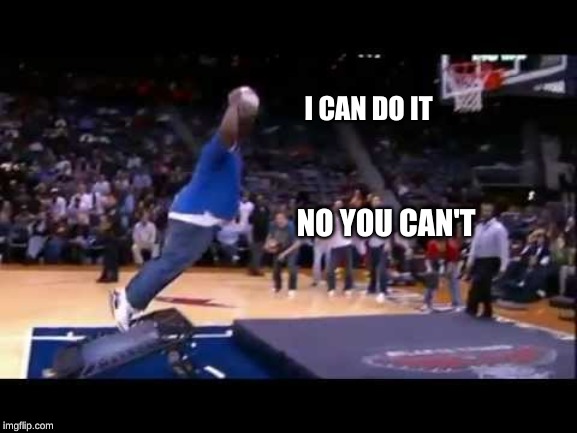 fat man dunk basket ball | I CAN DO IT; NO YOU CAN'T | image tagged in fat man dunk basket ball | made w/ Imgflip meme maker