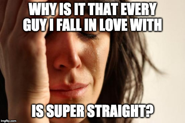 My Dilemma Every Time I Fall in Love | WHY IS IT THAT EVERY GUY I FALL IN LOVE WITH; IS SUPER STRAIGHT? | image tagged in memes,first world problems,lgbtq,super straight,love issues | made w/ Imgflip meme maker