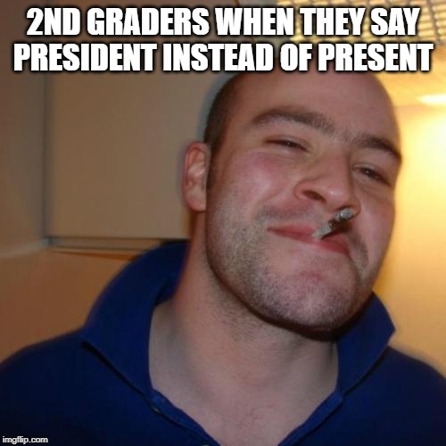 Good Guy Greg Meme | 2ND GRADERS WHEN THEY SAY PRESIDENT INSTEAD OF PRESENT | image tagged in memes,good guy greg | made w/ Imgflip meme maker