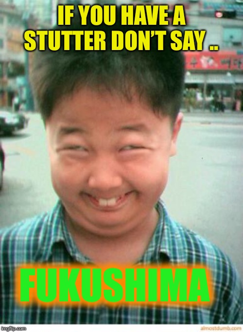 funny asian face | IF YOU HAVE A STUTTER DON’T SAY .. FUKUSHIMA | image tagged in funny asian face | made w/ Imgflip meme maker