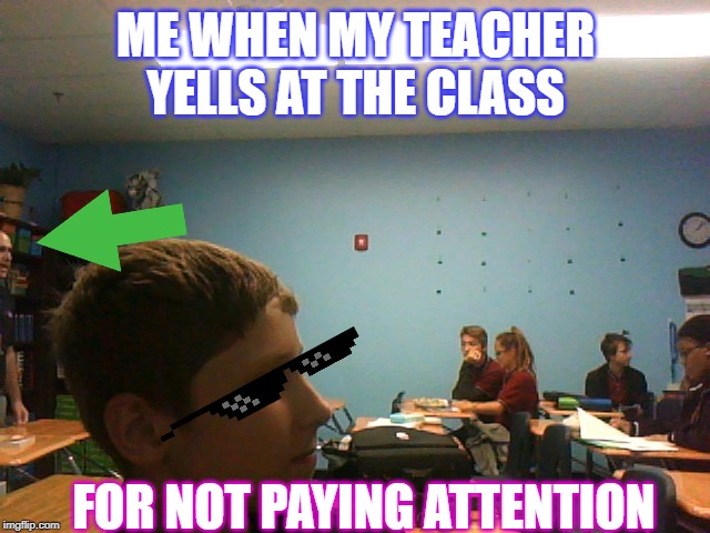 teacher memes | ME WHEN MY TEACHER YELLS AT THE CLASS; FOR NOT PAYING ATTENTION | image tagged in teachers,kids not obeying | made w/ Imgflip meme maker