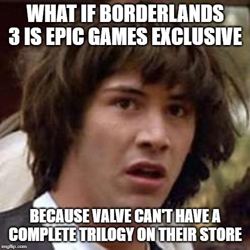 Conspiracy Keanu | WHAT IF BORDERLANDS 3 IS EPIC GAMES EXCLUSIVE; BECAUSE VALVE CAN'T HAVE A COMPLETE TRILOGY ON THEIR STORE | image tagged in memes,conspiracy keanu | made w/ Imgflip meme maker