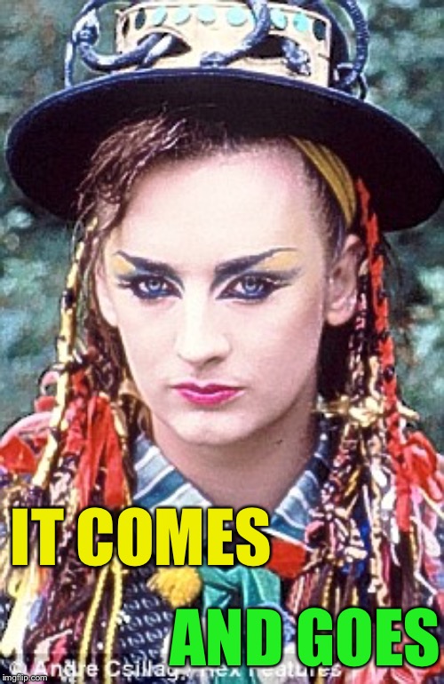 Boy George | IT COMES AND GOES | image tagged in boy george | made w/ Imgflip meme maker