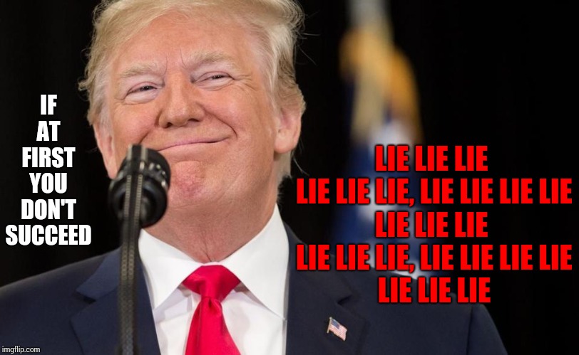 How Did Simon and Garfunkel Know? | IF AT FIRST YOU DON'T SUCCEED; LIE LIE LIE 
LIE LIE LIE, LIE LIE LIE LIE
LIE LIE LIE 
LIE LIE LIE, LIE LIE LIE LIE
LIE LIE LIE | image tagged in trump smirk,memes,lies,liar in chief,liar liar,liars club | made w/ Imgflip meme maker