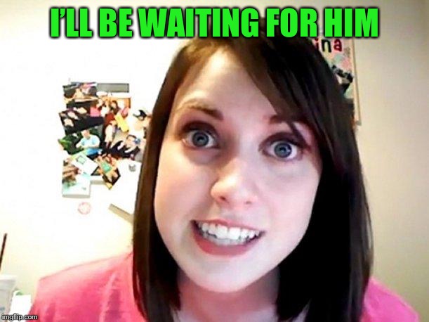 Overly Attached Girlfriend Pink | I’LL BE WAITING FOR HIM | image tagged in overly attached girlfriend pink | made w/ Imgflip meme maker