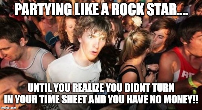 Sudden Clarity Clarence | PARTYING LIKE A ROCK STAR.... UNTIL YOU REALIZE YOU DIDNT TURN IN YOUR TIME SHEET AND YOU HAVE NO MONEY!! | image tagged in memes,sudden clarity clarence | made w/ Imgflip meme maker
