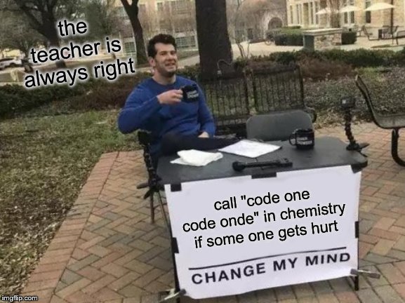 Change My Mind Meme |  the teacher is always right; call "code one code onde" in chemistry if some one gets hurt | image tagged in memes,change my mind | made w/ Imgflip meme maker
