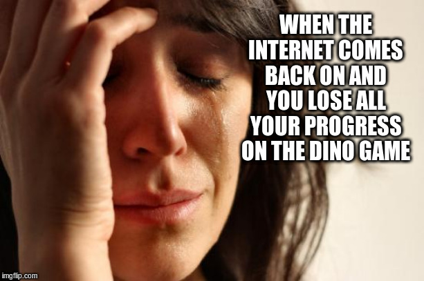 First World Problems Meme |  WHEN THE INTERNET COMES BACK ON AND YOU LOSE ALL YOUR PROGRESS ON THE DINO GAME | image tagged in memes,first world problems | made w/ Imgflip meme maker