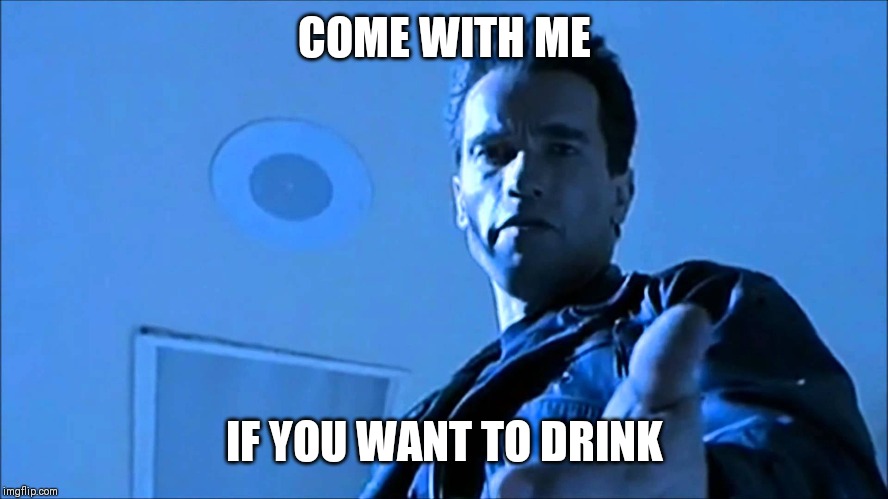  COME WITH ME; IF YOU WANT TO DRINK | image tagged in terminator come with me | made w/ Imgflip meme maker