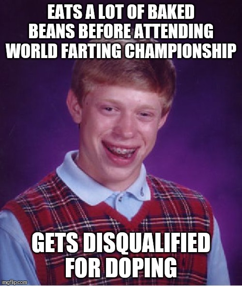 Bad Luck Brian Meme | EATS A LOT OF BAKED BEANS BEFORE ATTENDING WORLD FARTING CHAMPIONSHIP; GETS DISQUALIFIED FOR DOPING | image tagged in memes,bad luck brian | made w/ Imgflip meme maker