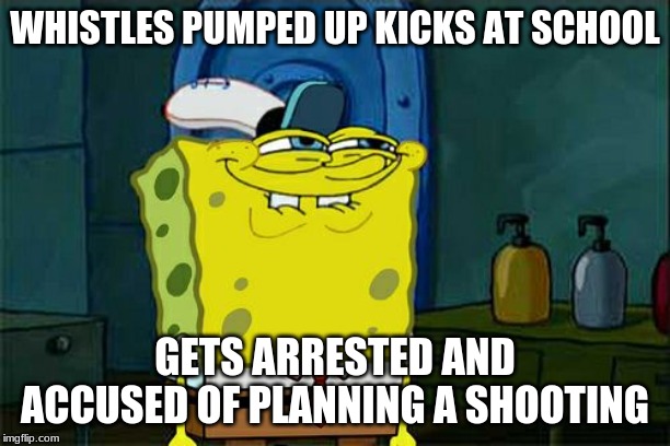 Don't You Squidward | WHISTLES PUMPED UP KICKS AT SCHOOL; GETS ARRESTED AND ACCUSED OF PLANNING A SHOOTING | image tagged in memes,dont you squidward | made w/ Imgflip meme maker