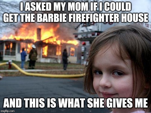 Disaster Girl Meme | I ASKED MY MOM IF I COULD GET THE BARBIE FIREFIGHTER HOUSE; AND THIS IS WHAT SHE GIVES ME | image tagged in memes,disaster girl | made w/ Imgflip meme maker