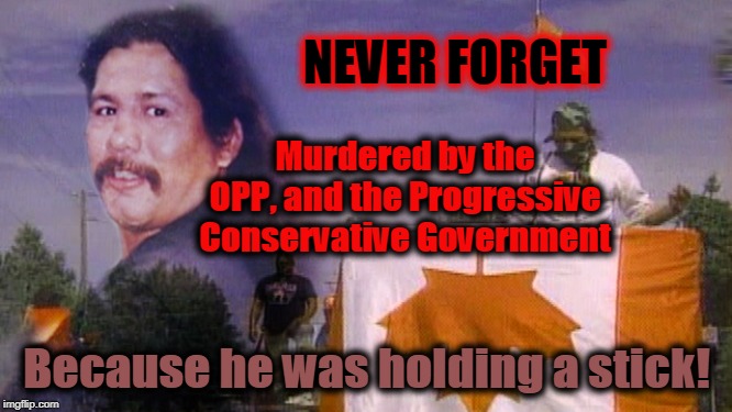 Dudley George | NEVER FORGET; Murdered by the OPP, and the Progressive Conservative Government; Because he was holding a stick! | image tagged in murder by cop,native rights,never forget | made w/ Imgflip meme maker