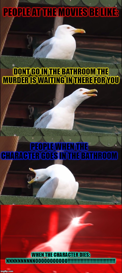 Inhaling Seagull Meme | PEOPLE AT THE MOVIES BE LIKE:; DONT GO IN THE BATHROOM THE MURDER IS WAITING IN THERE FOR YOU; PEOPLE WHEN THE CHARACTER GOES IN THE BATHROOM; WHEN THE CHARACTER DIES: NNNNNNNNNNOOOOOOOOOOO!!!!!!!!!!!!!!!!!!!!!!!!!!!!!!!!! | image tagged in memes,inhaling seagull | made w/ Imgflip meme maker