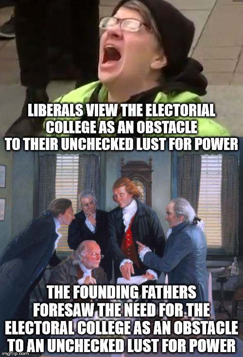 Whaddya know... they agree on something. | LIBERALS VIEW THE ELECTORIAL COLLEGE AS AN OBSTACLE TO THEIR UNCHECKED LUST FOR POWER; THE FOUNDING FATHERS FORESAW THE NEED FOR THE ELECTORAL COLLEGE AS AN OBSTACLE TO AN UNCHECKED LUST FOR POWER | image tagged in founding fathers,screaming liberal,electoral college | made w/ Imgflip meme maker