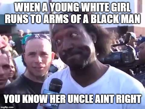 WHEN A YOUNG WHITE GIRL RUNS TO ARMS OF A BLACK MAN YOU KNOW HER UNCLE AINT RIGHT | made w/ Imgflip meme maker