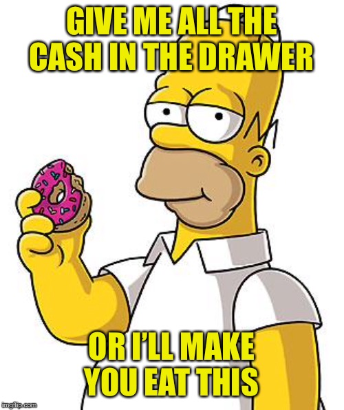 Homer Donut | GIVE ME ALL THE CASH IN THE DRAWER OR I’LL MAKE YOU EAT THIS | image tagged in homer donut | made w/ Imgflip meme maker