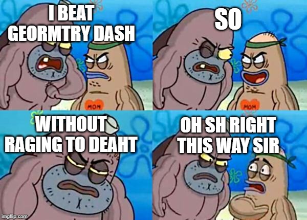 How tough are ya? |  SO; I BEAT GEORMTRY DASH; WITHOUT RAGING TO DEAHT; OH SH RIGHT THIS WAY SIR | image tagged in how tough are ya | made w/ Imgflip meme maker
