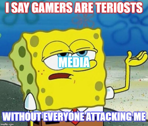 Tough Guy Sponge Bob | I SAY GAMERS ARE TERIOSTS; MEDIA; WITHOUT EVERYONE ATTACKING ME | image tagged in tough guy sponge bob | made w/ Imgflip meme maker