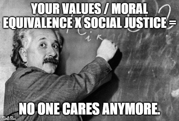 Smart | YOUR VALUES / MORAL EQUIVALENCE X SOCIAL JUSTICE = NO ONE CARES ANYMORE. | image tagged in smart | made w/ Imgflip meme maker