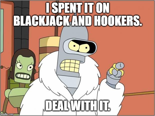 Blackjack and Hookers | I SPENT IT ON BLACKJACK AND HOOKERS. DEAL WITH IT. | image tagged in blackjack and hookers | made w/ Imgflip meme maker