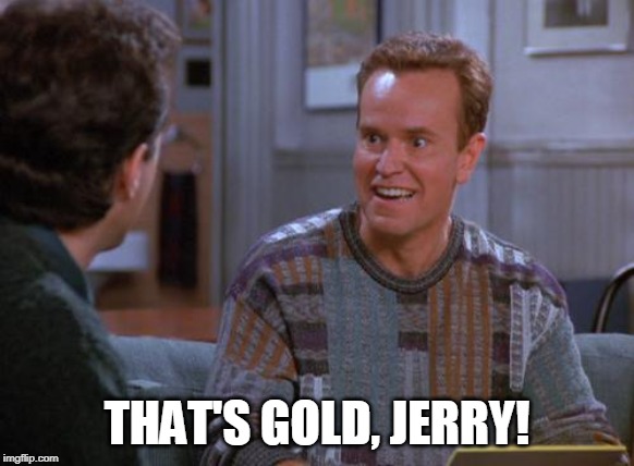 That's Gold Jerry  | THAT'S GOLD, JERRY! | image tagged in that's gold jerry | made w/ Imgflip meme maker