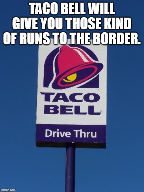 Taco Bell Sign | TACO BELL WILL GIVE YOU THOSE KIND OF RUNS TO THE BORDER. | image tagged in taco bell sign | made w/ Imgflip meme maker