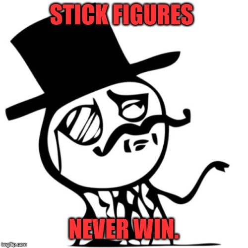 stick figure gentleman | STICK FIGURES NEVER WIN. | image tagged in stick figure gentleman | made w/ Imgflip meme maker